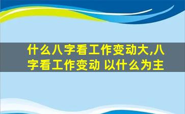 什么八字看工作变动大,八字看工作变动 以什么为主